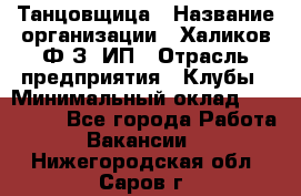 Танцовщица › Название организации ­ Халиков Ф.З, ИП › Отрасль предприятия ­ Клубы › Минимальный оклад ­ 100 000 - Все города Работа » Вакансии   . Нижегородская обл.,Саров г.